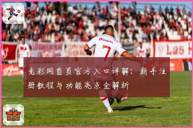 竞彩网首页官方入口详解：新手注册教程与功能亮点全解析