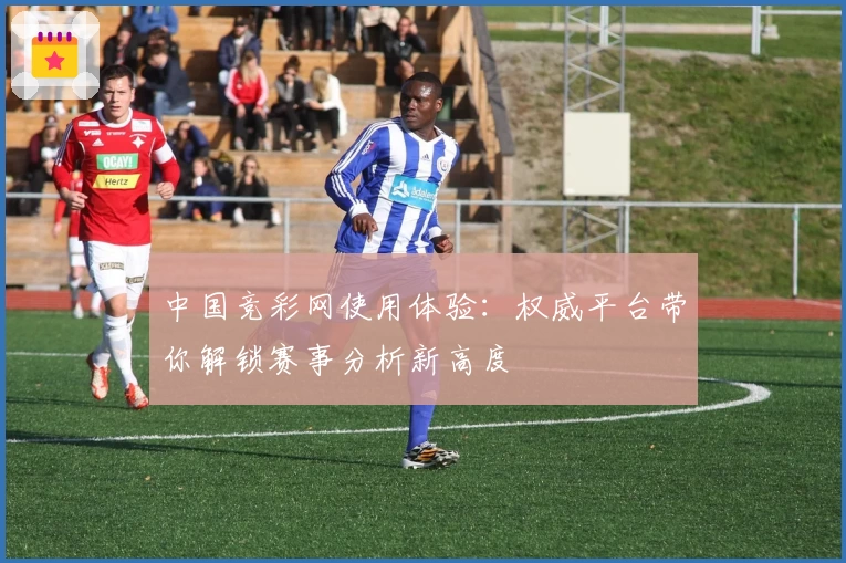 中国竞彩网使用体验:权威平台带你解锁赛事分析新高度