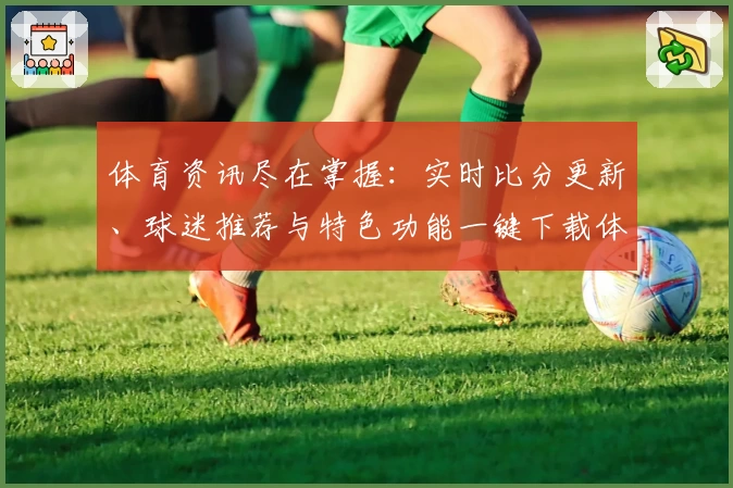 体育资讯尽在掌握：实时比分更新、球迷推荐与特色功能一键下载体验