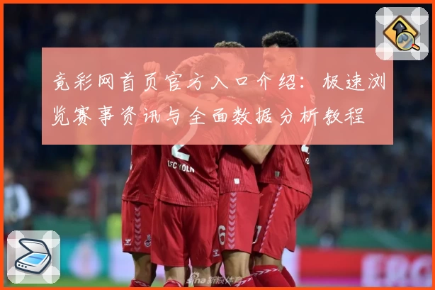 竟彩网首页官方入口介绍：极速浏览赛事资讯与全面数据分析教程