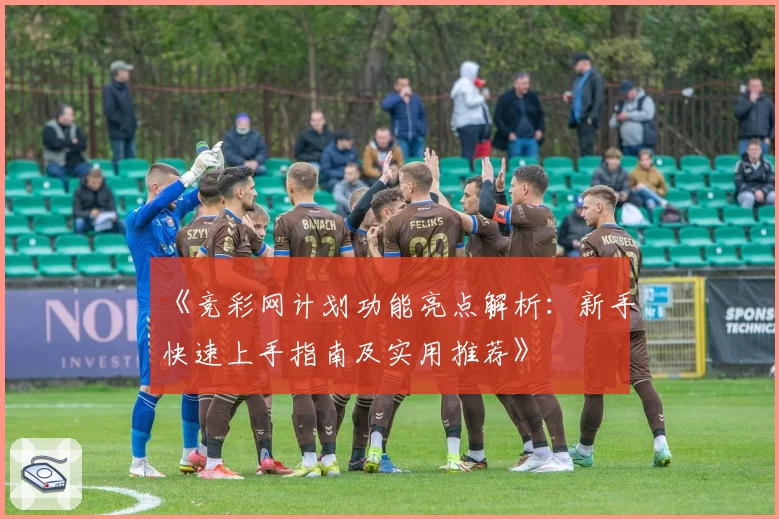 《竞彩网计划功能亮点解析：新手快速上手指南及实用推荐》