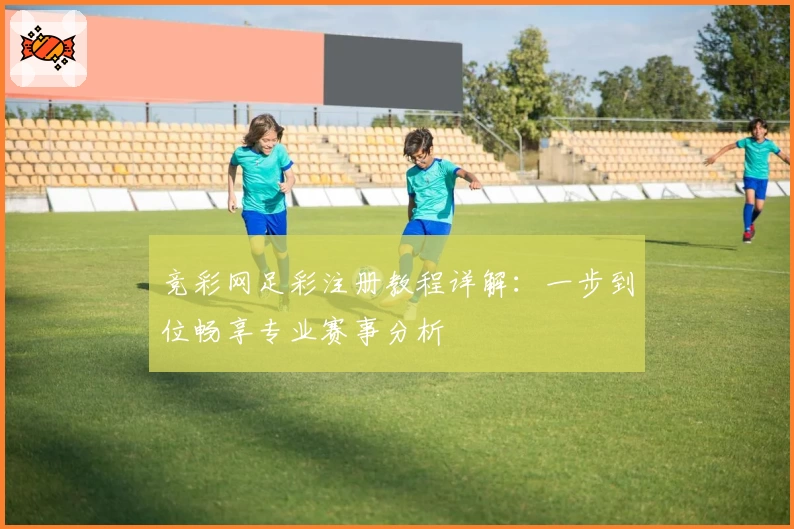 竞彩网足彩注册教程详解：一步到位畅享专业赛事分析