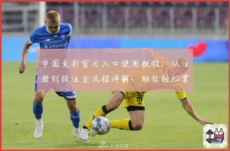 中国竞彩官方入口使用教程：从注册到投注全流程详解，助你轻松掌握平台操作