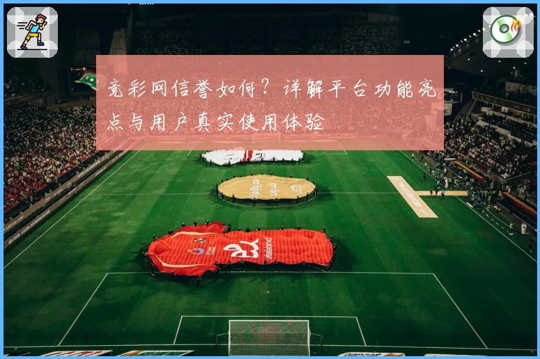 竞彩网信誉如何？详解平台功能亮点与用户真实使用体验