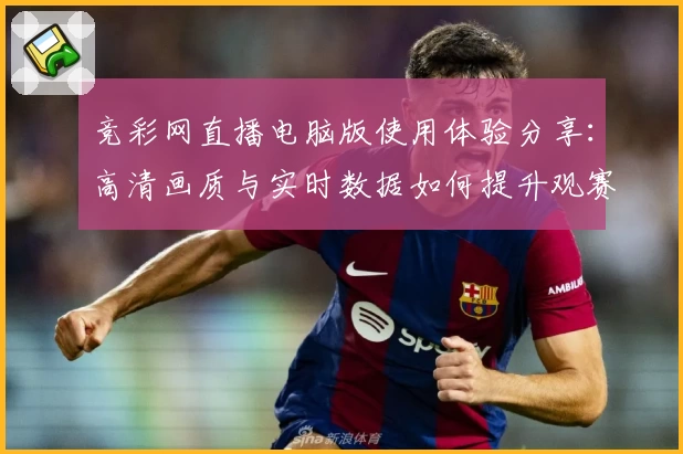 竞彩网直播电脑版使用体验分享：高清画质与实时数据如何提升观赛乐趣