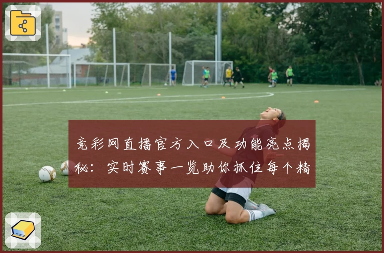 竞彩网直播官方入口及功能亮点揭秘:实时赛事一览助你抓住每个精彩瞬间