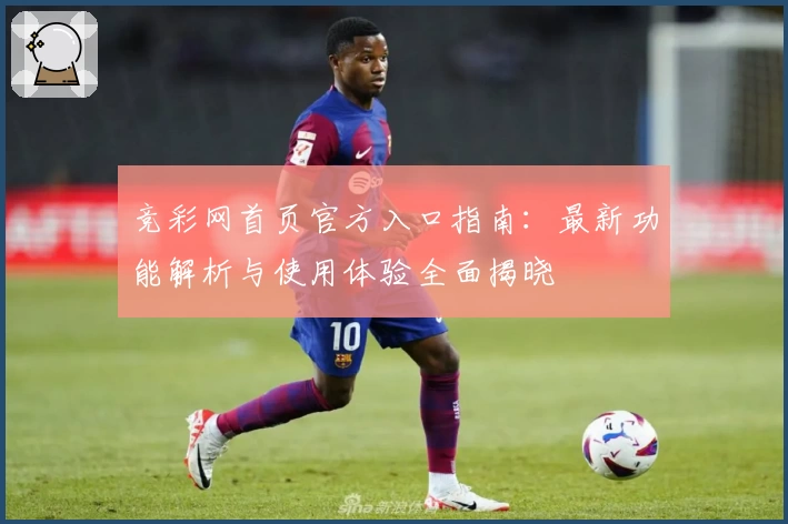 竞彩网首页官方入口指南：最新功能解析与使用体验全面揭晓