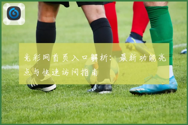 竞彩网首页入口解析：最新功能亮点与快速访问指南