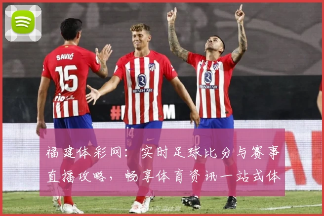 福建体彩网：实时足球比分与赛事直播攻略，畅享体育资讯一站式体验