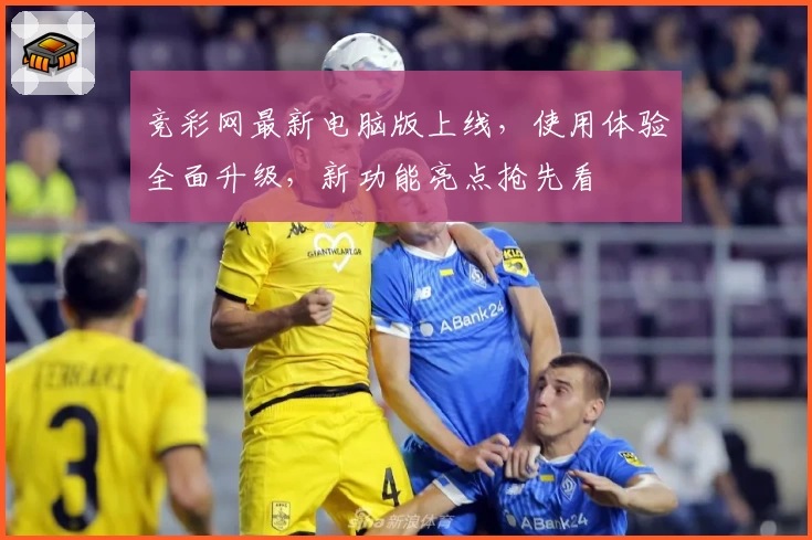 竞彩网最新电脑版上线，使用体验全面升级，新功能亮点抢先看