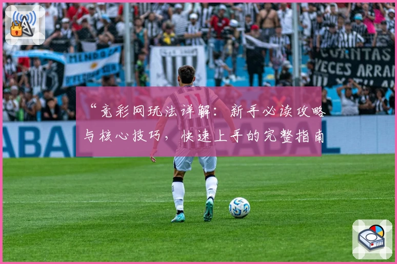 “竞彩网玩法详解：新手必读攻略与核心技巧，快速上手的完整指南”