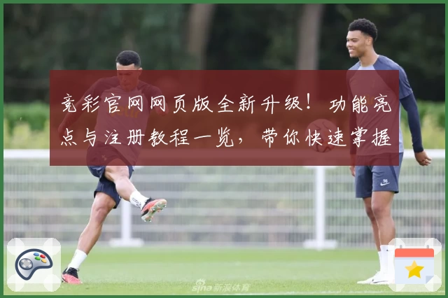 竞彩官网网页版全新升级！功能亮点与注册教程一览，带你快速掌握使用技巧