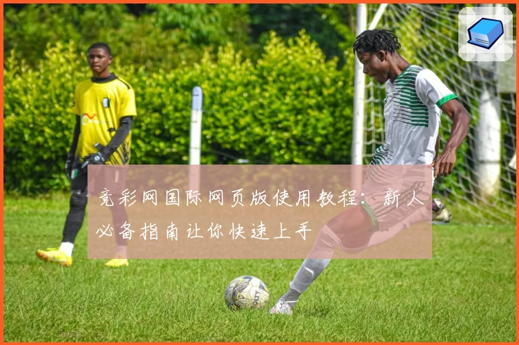 竞彩网国际网页版使用教程：新人必备指南让你快速上手
