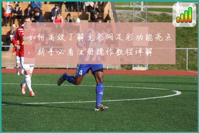 如何高效了解竞彩网足彩功能亮点，新手必看注册操作教程详解