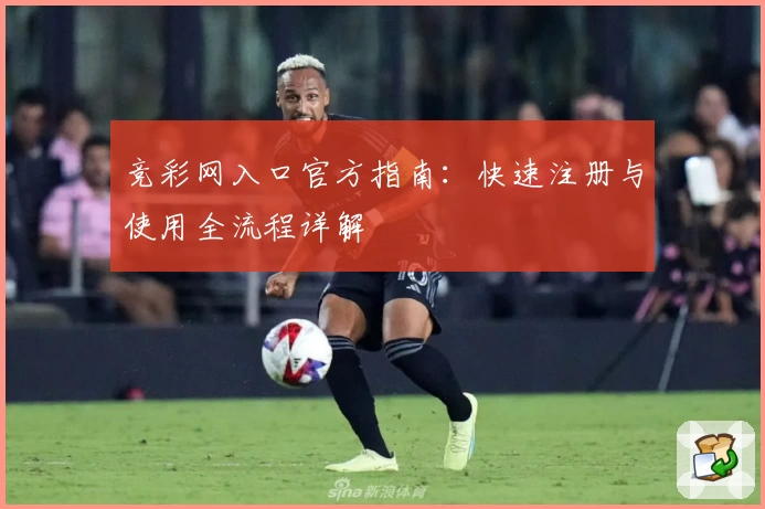 竞彩网入口官方指南：快速注册与使用全流程详解