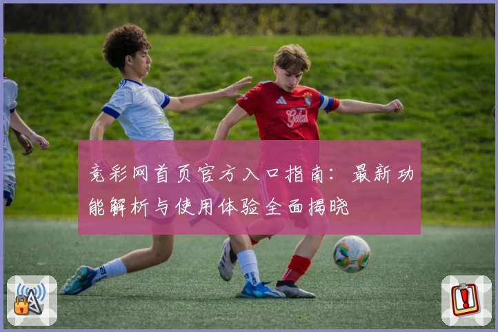 竞彩网首页官方入口指南:最新功能解析与使用体验全面揭晓