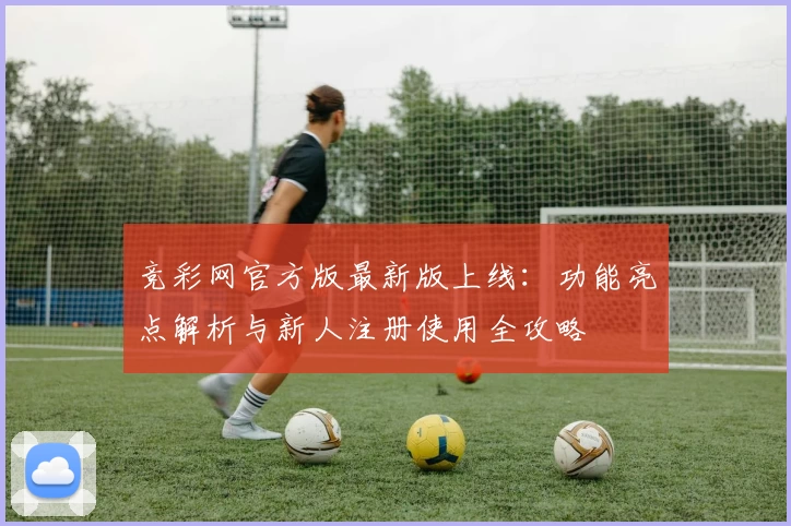 竞彩网官方版最新版上线：功能亮点解析与新人注册使用全攻略