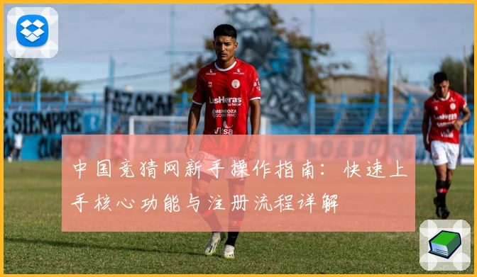 中国竞猜网新手操作指南:快速上手核心功能与注册流程详解