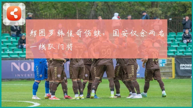 郑图罗韩佳奇伤缺，国安仅余两名一线队门将