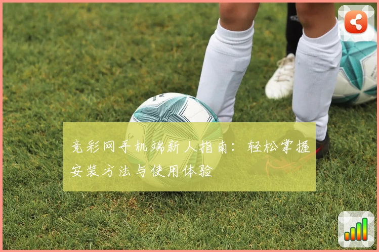 竞彩网手机端新人指南：轻松掌握安装方法与使用体验