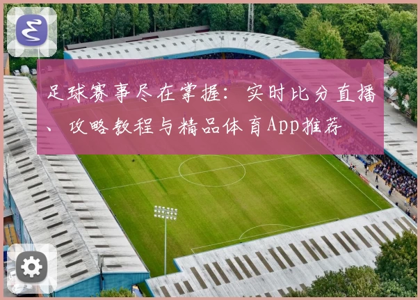 足球赛事尽在掌握：实时比分直播、攻略教程与精品体育App推荐