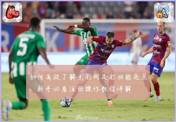如何高效了解竞彩网足彩功能亮点，新手必看注册操作教程详解