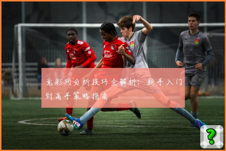 竞彩网分析技巧全解析：新手入门到高手策略指南