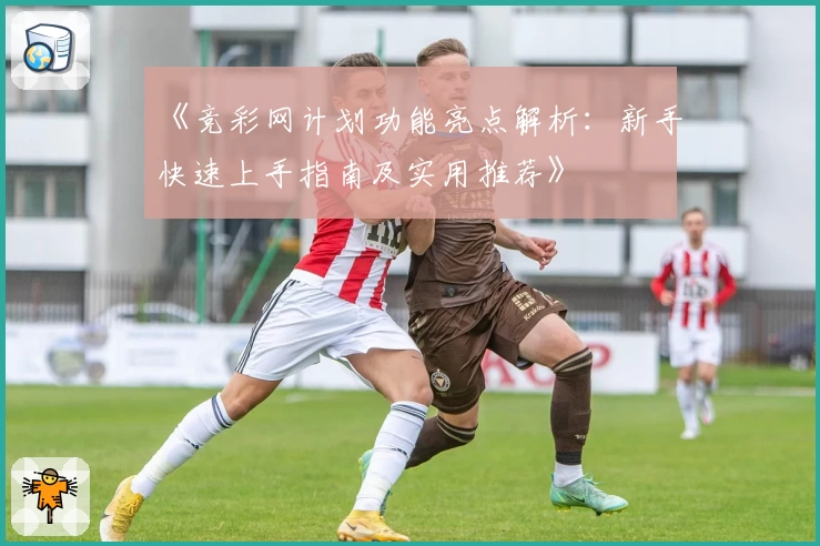 《竞彩网计划功能亮点解析：新手快速上手指南及实用推荐》