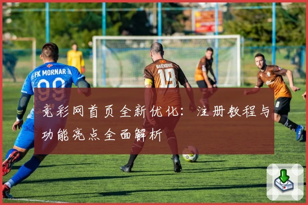 竞彩网首页全新优化：注册教程与功能亮点全面解析