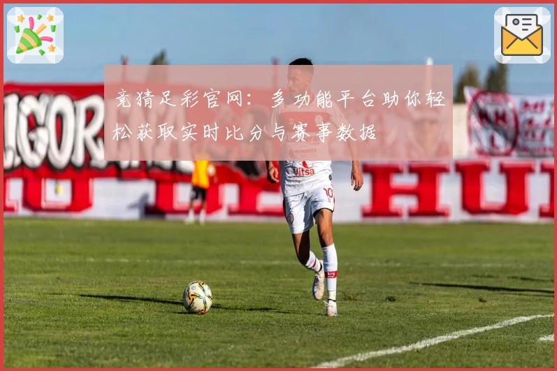 竞猜足彩官网：多功能平台助你轻松获取实时比分与赛事数据