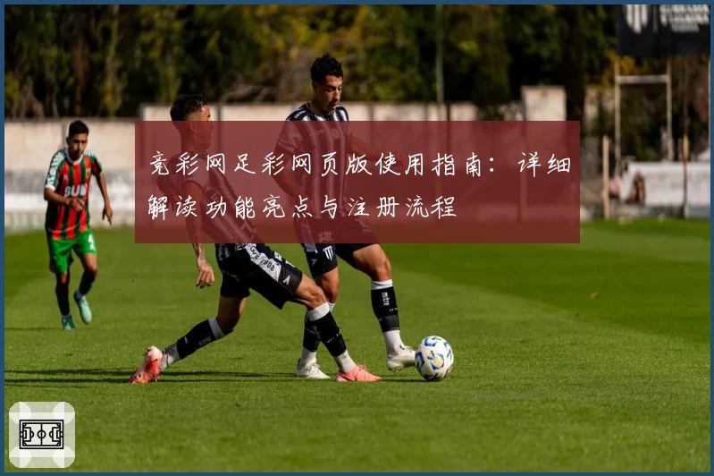 竞彩网足彩网页版使用指南:详细解读功能亮点与注册流程