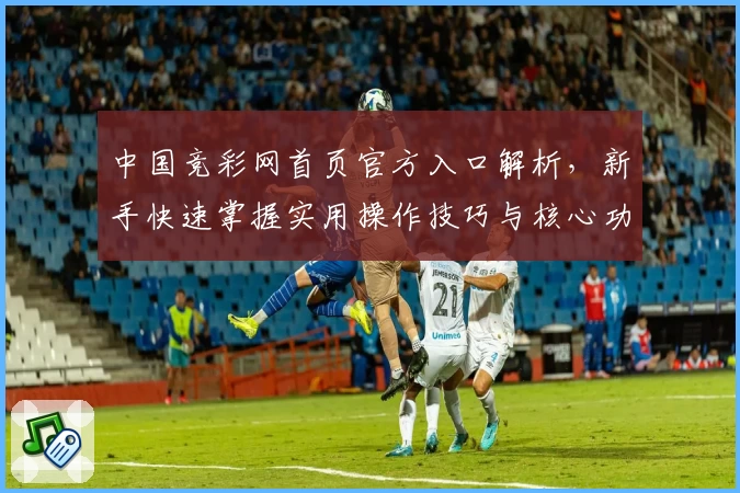 中国竞彩网首页官方入口解析，新手快速掌握实用操作技巧与核心功能亮点