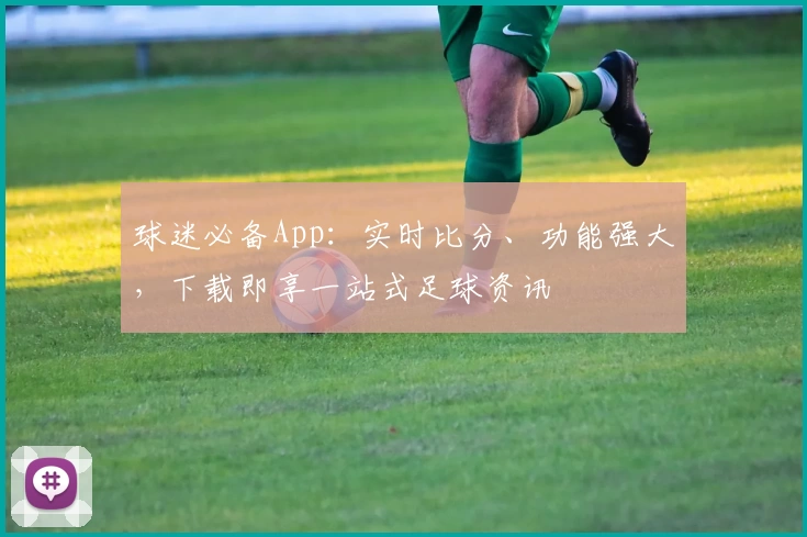 球迷必备App：实时比分、功能强大，下载即享一站式足球资讯