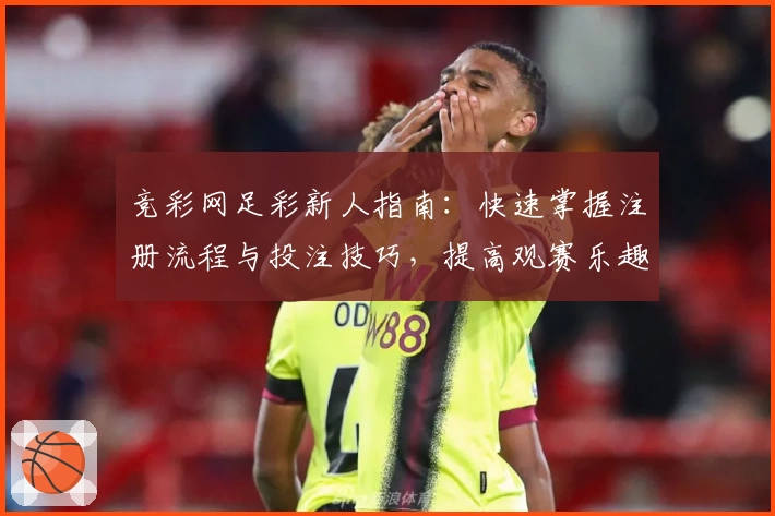 竞彩网足彩新人指南：快速掌握注册流程与投注技巧，提高观赛乐趣