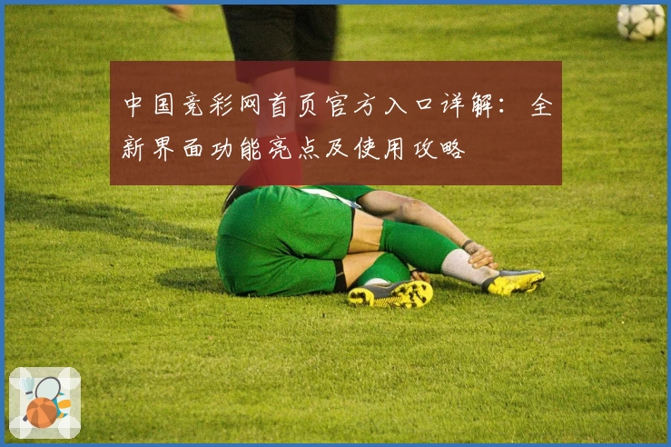 中国竞彩网首页官方入口详解：全新界面功能亮点及使用攻略