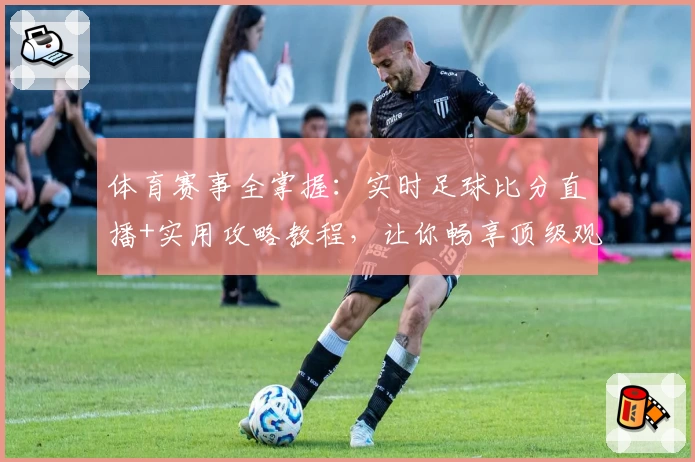 体育赛事全掌握：实时足球比分直播+实用攻略教程，让你畅享顶级观赛体验
