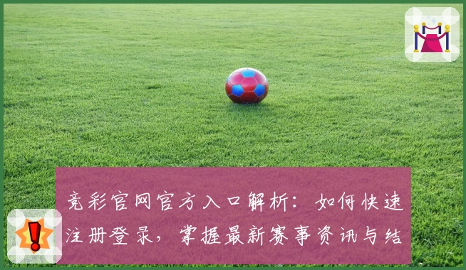 竞彩官网官方入口解析：如何快速注册登录，掌握最新赛事资讯与结果查询方法