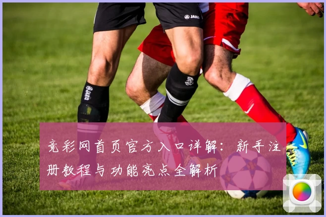 竞彩网首页官方入口详解：新手注册教程与功能亮点全解析