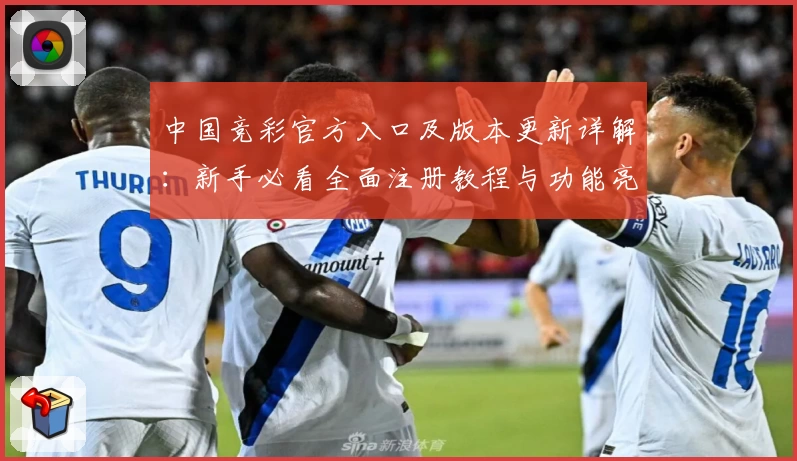 中国竞彩官方入口及版本更新详解：新手必看全面注册教程与功能亮点解析
