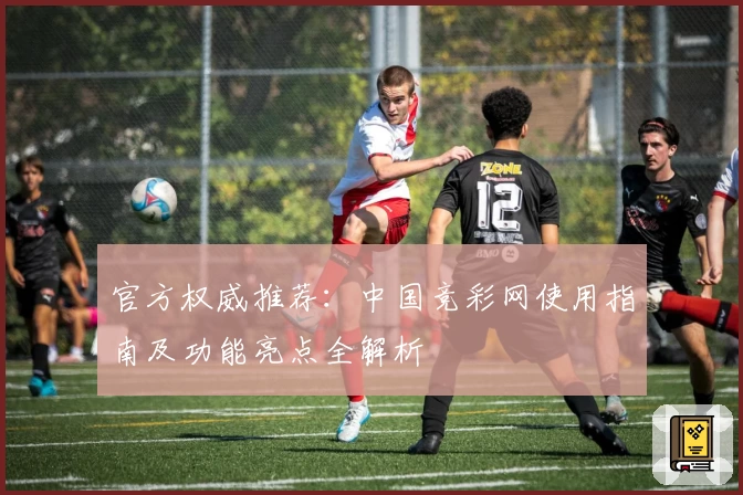 官方权威推荐：中国竞彩网使用指南及功能亮点全解析