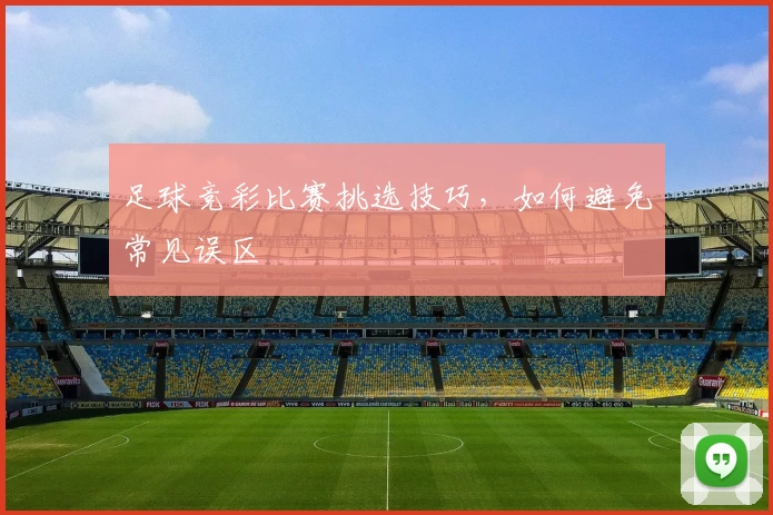 足球竞彩比赛挑选技巧,如何避免常见误区