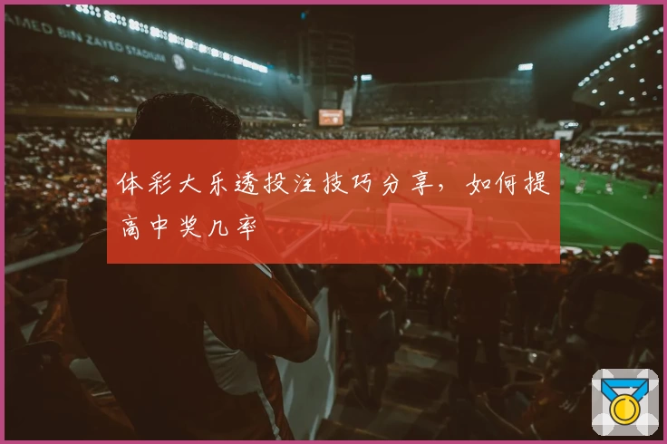 体彩大乐透投注技巧分享，如何提高中奖几率