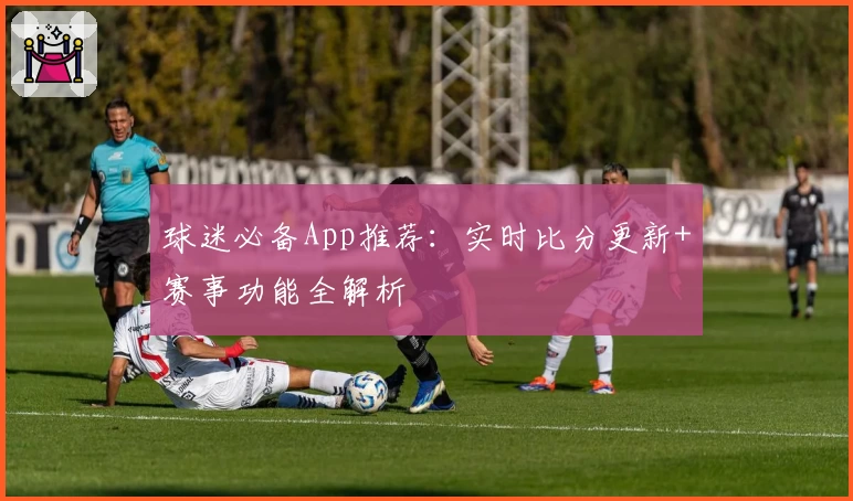 球迷必备App推荐：实时比分更新+赛事功能全解析