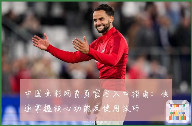 中国竞彩网首页官方入口指南：快速掌握核心功能及使用技巧