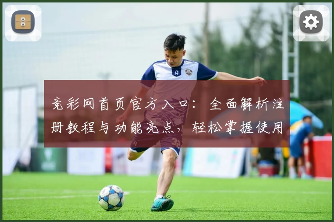 竞彩网首页官方入口:全面解析注册教程与功能亮点,轻松掌握使用方法
