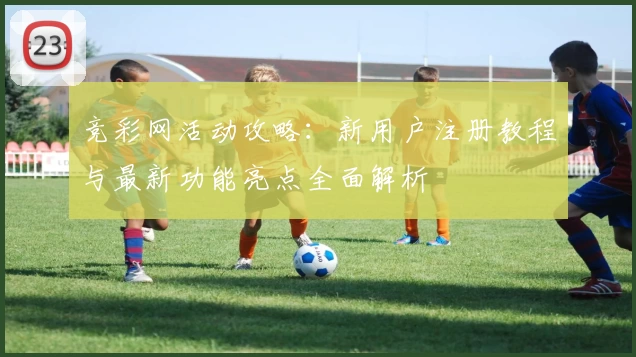 竞彩网活动攻略:新用户注册教程与最新功能亮点全面解析