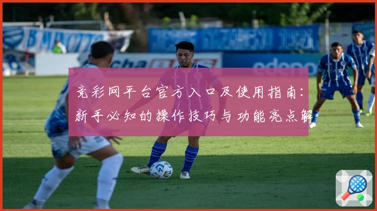 竞彩网平台官方入口及使用指南：新手必知的操作技巧与功能亮点解析