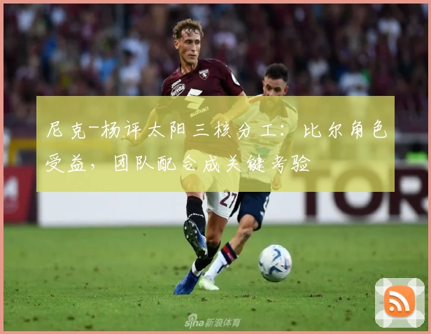 尼克-杨评太阳三核分工:比尔角色受益,团队配合成关键考验