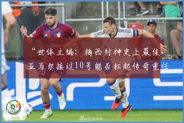 “世体主编：梅西封神史上最佳，亚马尔接过10号能否扛起传奇重任？”
