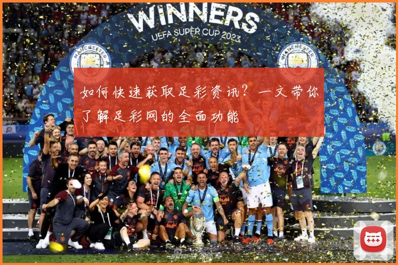 如何快速获取足彩资讯？一文带你了解足彩网的全面功能